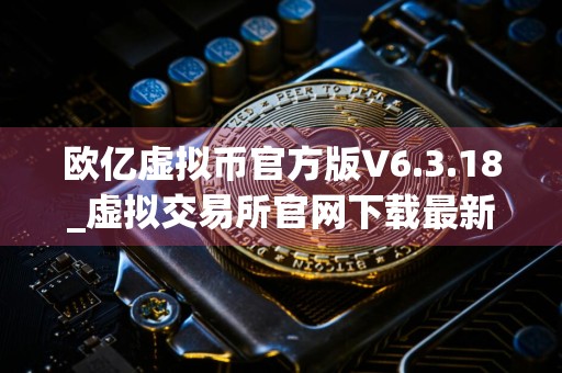 欧亿虚拟币官方版V6.3.18_虚拟交易所官网下载最新版