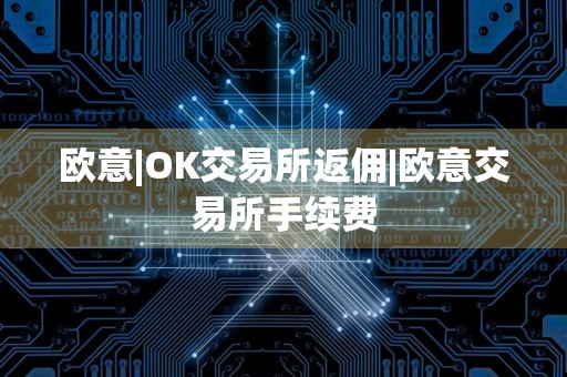 欧意|OK交易所返佣|欧意交易所手续费