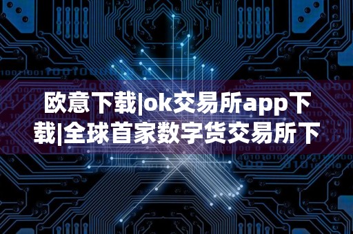 欧意下载|ok交易所app下载|全球首家数字货交易所下载