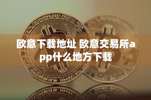 欧意下载地址 欧意交易所app什么地方下载