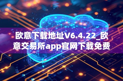 欧意下载地址V6.4.22_欧意交易所app官网下载免费下载