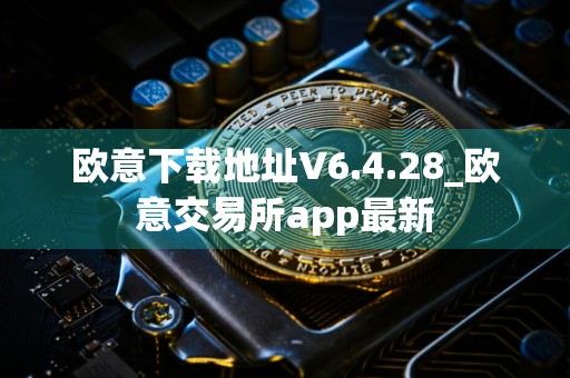 详细阅读:欧意下载地址V6.4.28_欧意交易所app最新 欧意下载地址V6.4.28_欧意交易所app最新