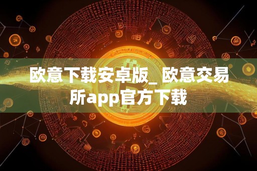 欧意下载安卓版_ 欧意交易所app官方下载