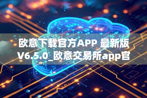 欧意下载官方APP 最新版V6.5.0_欧意交易所app官方下载安装