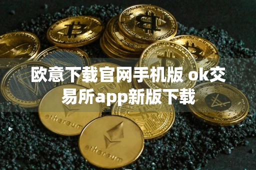 欧意下载官网手机版 ok交易所app新版下载