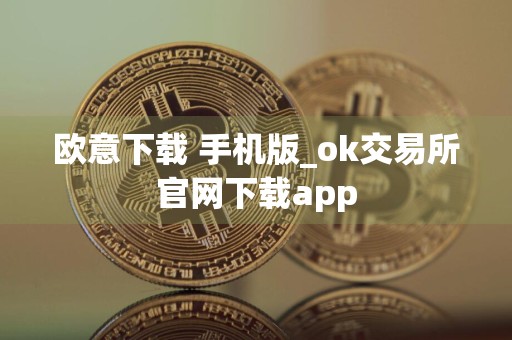 欧意下载 手机版_ok交易所官网下载app