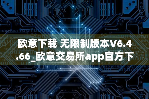 欧意下载 无限制版本V6.4.66_欧意交易所app官方下载安装