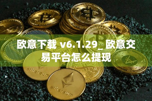 欧意下载 v6.1.29_ 欧意交易平台怎么提现