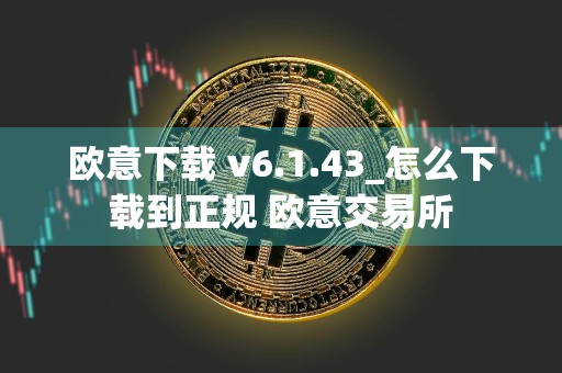 欧意下载 v6.1.43_怎么下载到正规 欧意交易所