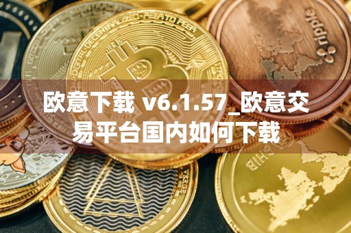 欧意下载 v6.1.57_欧意交易平台国内如何下载