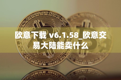 欧意下载 v6.1.58_欧意交易大陆能卖什么