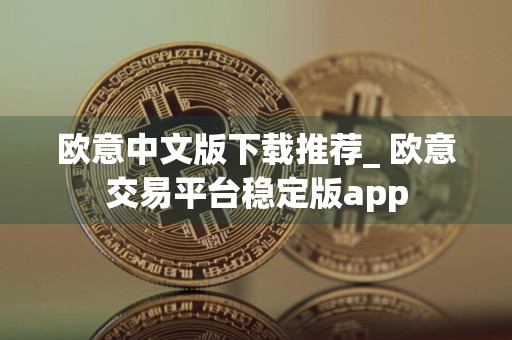 欧意中文版下载推荐_ 欧意交易平台稳定版app