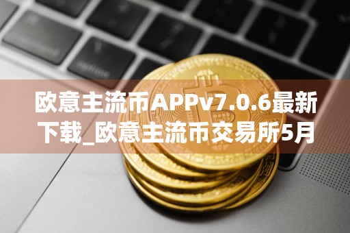 欧意主流币APPv7.0.6最新下载_欧意主流币交易所5月最新下载
