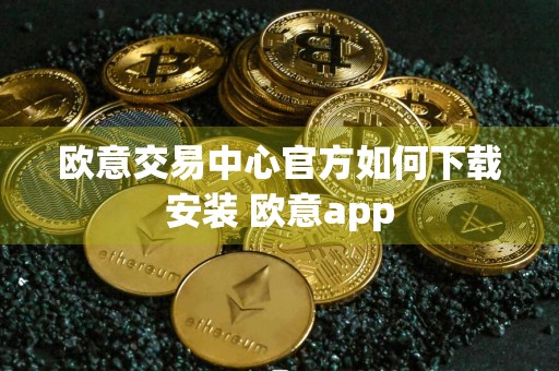 欧意交易中心官方如何下载安装 欧意app