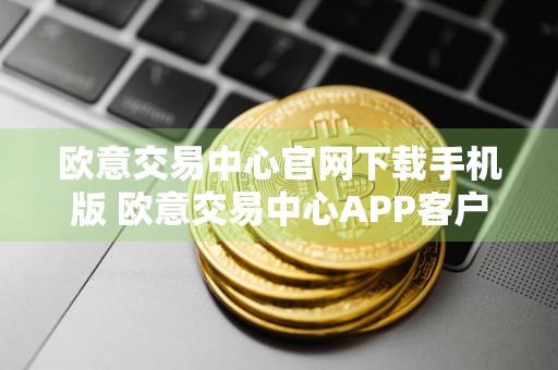 欧意交易中心官网下载手机版 欧意交易中心APP客户端下载