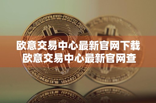 欧意交易中心最新官网下载 欧意交易中心最新官网查询