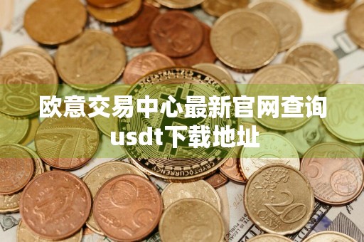 欧意交易中心最新官网查询 usdt下载地址
