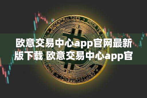 欧意交易中心app官网最新版下载 欧意交易中心app官网入口