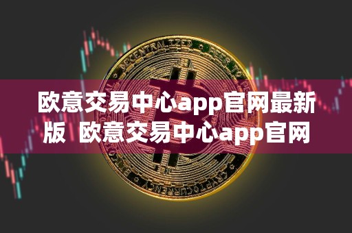 欧意交易中心app官网最新版欧意交易中心app官网最新版下载
