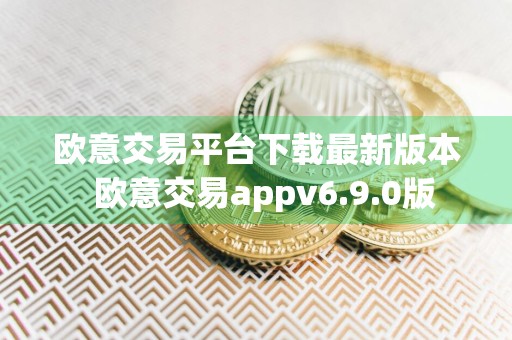 欧意交易平台下载最新版本欧意交易appv6.9.0版