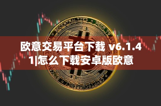 欧意交易平台下载 v6.1.41|怎么下载安卓版欧意