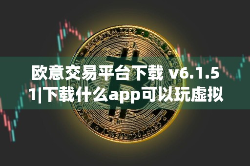欧意交易平台下载 v6.1.51|下载什么app可以玩虚拟货币合约