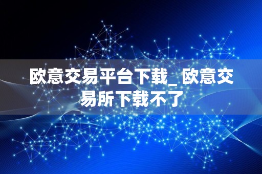 欧意交易平台下载_ 欧意交易所下载不了
