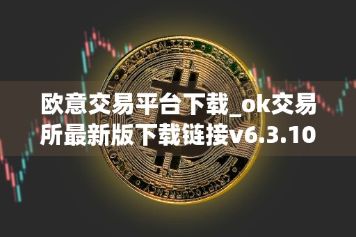 欧意交易平台下载_ok交易所最新版下载链接v6.3.10