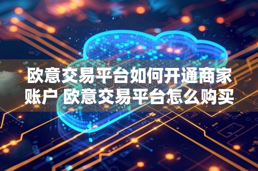 欧意交易平台如何开通商家账户 欧意交易平台怎么购买数字货币