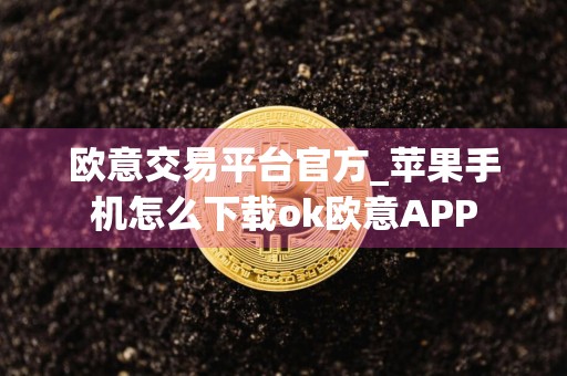 欧意交易平台官方_苹果手机怎么下载ok欧意APP