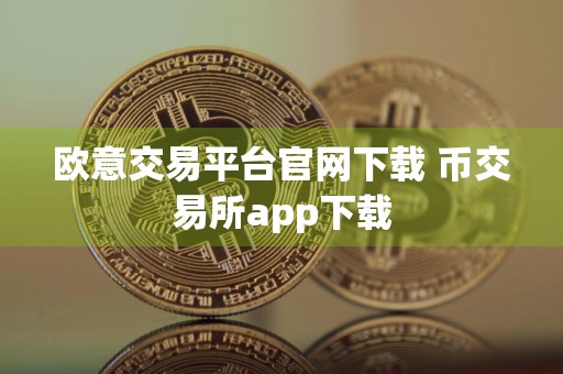 欧意交易平台官网下载 币交易所app下载