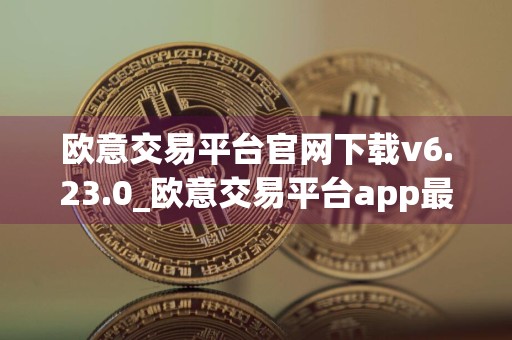 欧意交易平台官网下载v6.23.0_欧意交易平台app最新官方下载