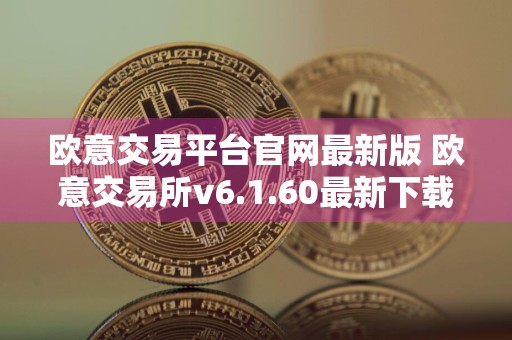 欧意交易平台官网最新版 欧意交易所v6.1.60最新下载
