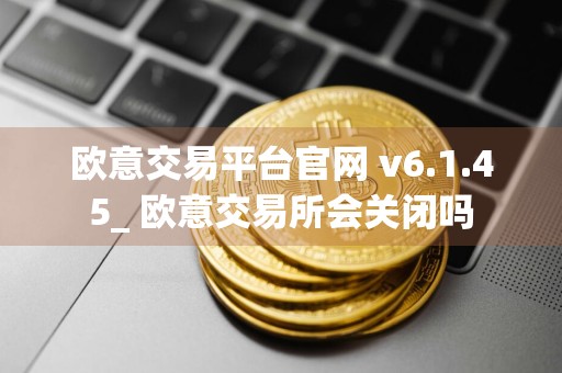 欧意交易平台官网 v6.1.45_ 欧意交易所会关闭吗