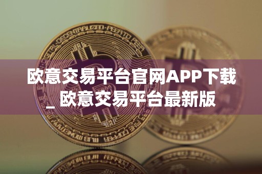 欧意交易平台官网APP下载_ 欧意交易平台最新版