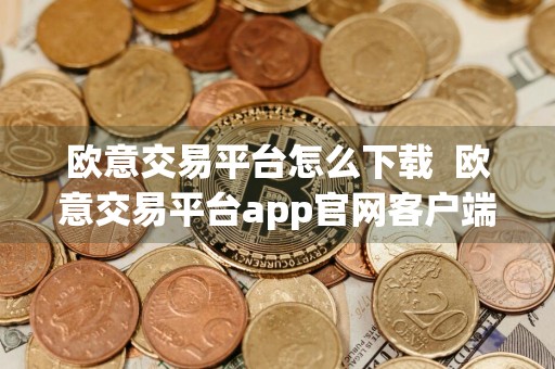 欧意交易平台怎么下载欧意交易平台app官网客户端