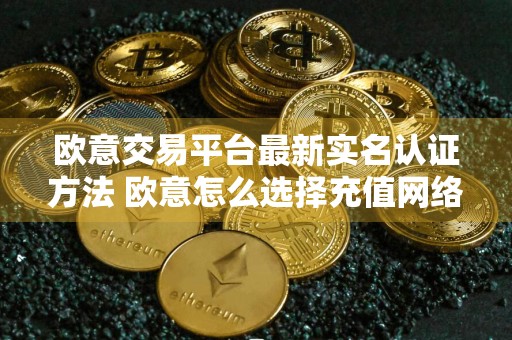 欧意交易平台最新实名认证方法 欧意怎么选择充值网络