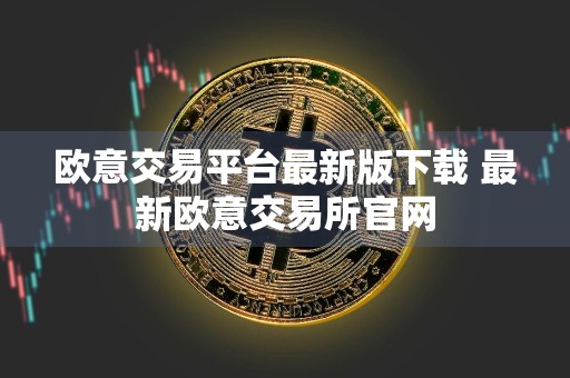 欧意交易平台最新版下载 最新欧意交易所官网