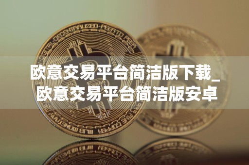 欧意交易平台简洁版下载_ 欧意交易平台简洁版安卓下载v7.0