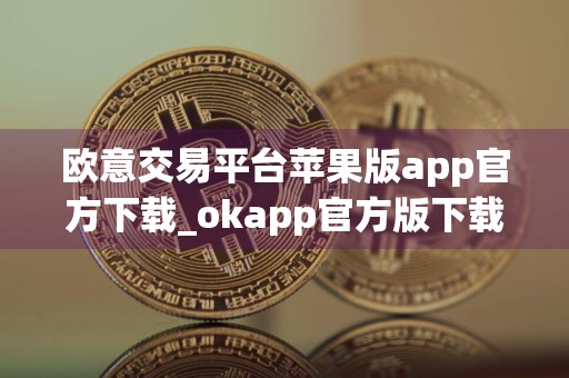 欧意交易平台苹果版app官方下载_okapp官方版下载链接v5.1.38