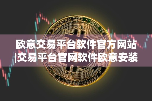 欧意交易平台软件官方网站|交易平台官网软件欧意安装包