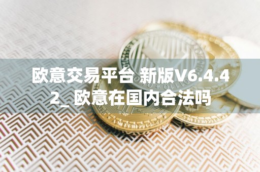 欧意交易平台 新版V6.4.42_ 欧意在国内合法吗