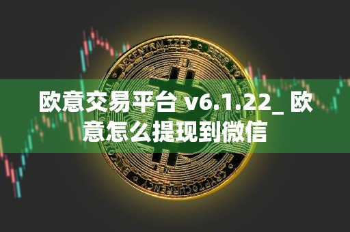 欧意交易平台 v6.1.22_ 欧意怎么提现到微信