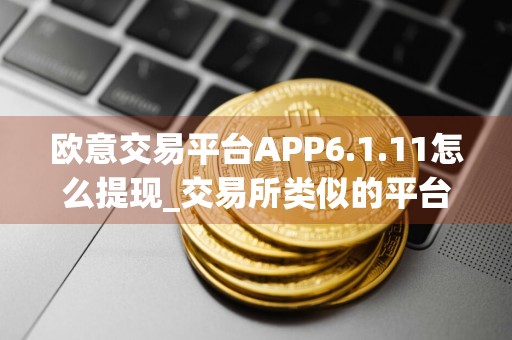欧意交易平台APP6.1.11怎么提现_交易所类似的平台有哪些_