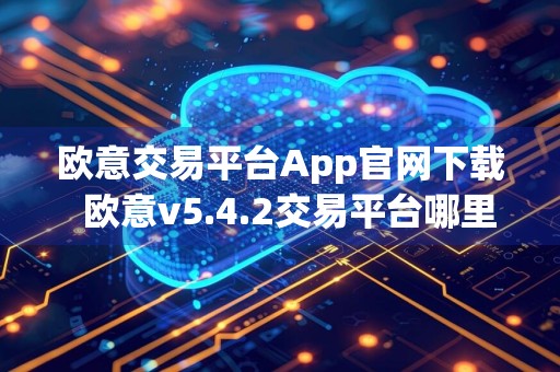 欧意交易平台App官网下载欧意v5.4.2交易平台哪里下载可靠