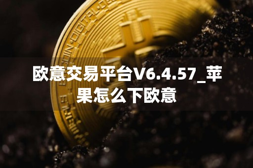 欧意交易平台V6.4.57_苹果怎么下欧意