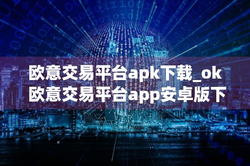 欧意交易平台apk下载_ok 欧意交易平台app安卓版下载v6.1.20