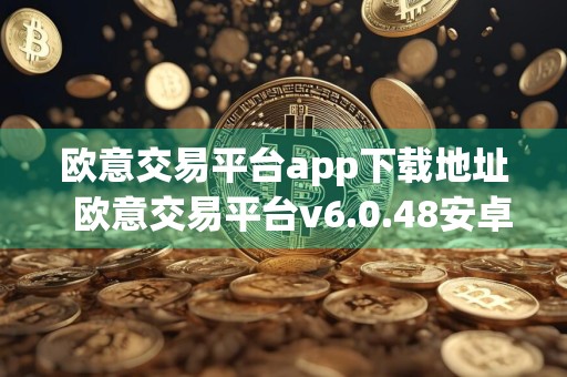 欧意交易平台app下载地址欧意交易平台v6.0.48安卓中国版