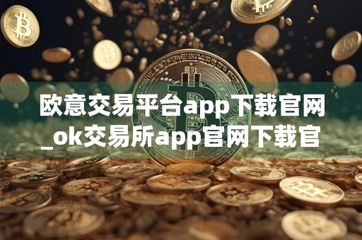 欧意交易平台app下载官网_ok交易所app官网下载官网v3.1.14