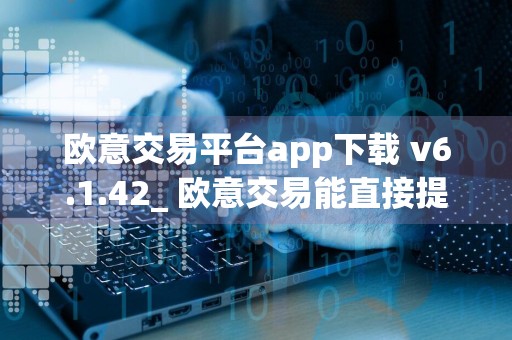 欧意交易平台app下载 v6.1.42_ 欧意交易能直接提现吗